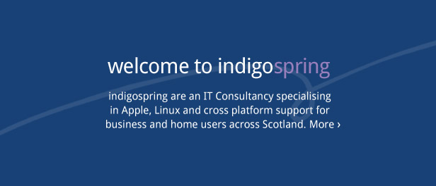Welcome to indigospring. indigospring are an IT Consultancy specialising in Apple, Linux and cross platform support for business and home users across Scotland