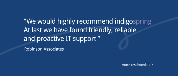 "We would highly recommend indigospring. At last we have found friendly, reliable and proactive IT support" Robinson Associates. Click for more testimonials